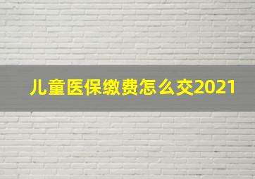 儿童医保缴费怎么交2021