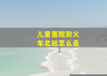 儿童医院到火车北站怎么走