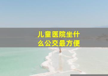 儿童医院坐什么公交最方便