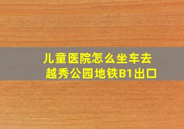 儿童医院怎么坐车去越秀公园地铁B1出口