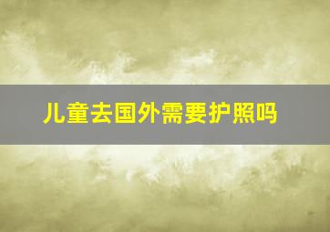 儿童去国外需要护照吗