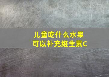 儿童吃什么水果可以补充维生素C