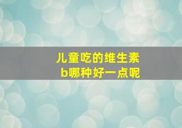 儿童吃的维生素b哪种好一点呢