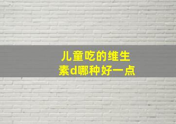 儿童吃的维生素d哪种好一点