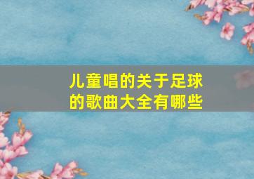 儿童唱的关于足球的歌曲大全有哪些