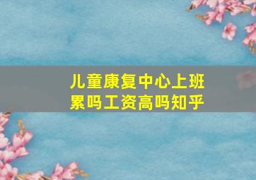 儿童康复中心上班累吗工资高吗知乎