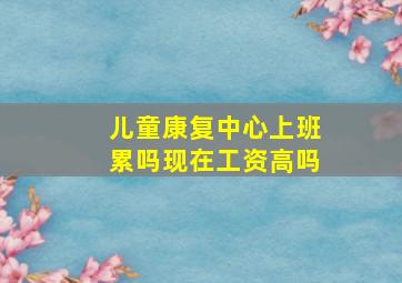 儿童康复中心上班累吗现在工资高吗