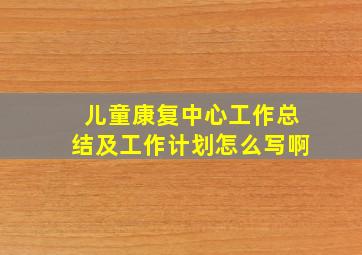 儿童康复中心工作总结及工作计划怎么写啊