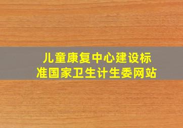 儿童康复中心建设标准国家卫生计生委网站