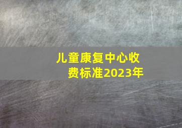 儿童康复中心收费标准2023年