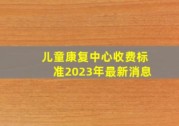 儿童康复中心收费标准2023年最新消息