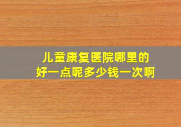 儿童康复医院哪里的好一点呢多少钱一次啊