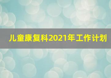 儿童康复科2021年工作计划