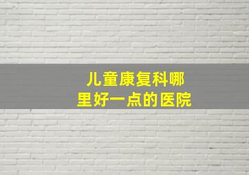 儿童康复科哪里好一点的医院