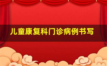 儿童康复科门诊病例书写