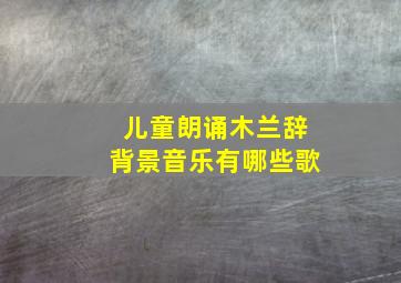 儿童朗诵木兰辞背景音乐有哪些歌