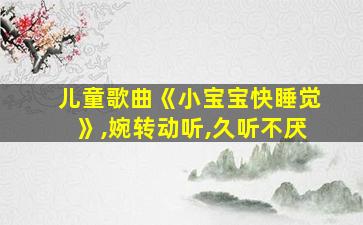 儿童歌曲《小宝宝快睡觉》,婉转动听,久听不厌