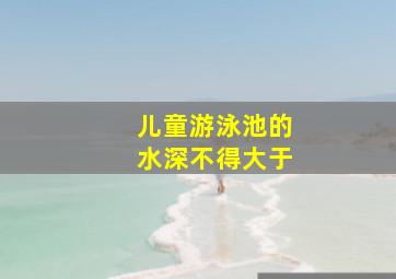 儿童游泳池的水深不得大于