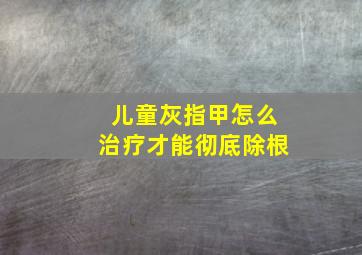 儿童灰指甲怎么治疗才能彻底除根