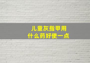 儿童灰指甲用什么药好使一点