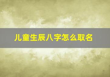 儿童生辰八字怎么取名