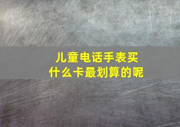 儿童电话手表买什么卡最划算的呢