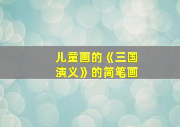 儿童画的《三国演义》的简笔画