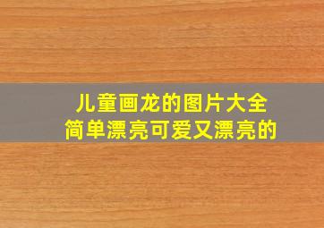 儿童画龙的图片大全简单漂亮可爱又漂亮的