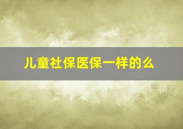 儿童社保医保一样的么