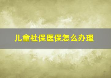 儿童社保医保怎么办理