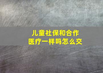 儿童社保和合作医疗一样吗怎么交