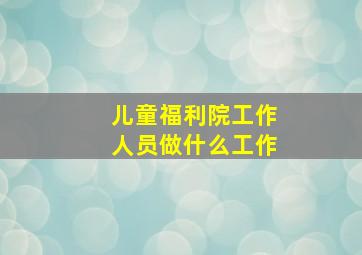 儿童福利院工作人员做什么工作