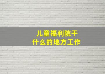 儿童福利院干什么的地方工作