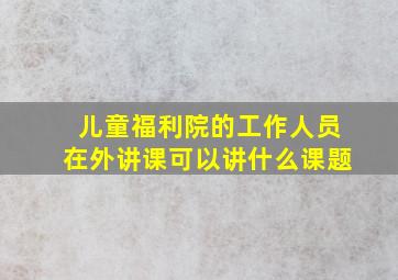 儿童福利院的工作人员在外讲课可以讲什么课题