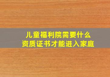 儿童福利院需要什么资质证书才能进入家庭