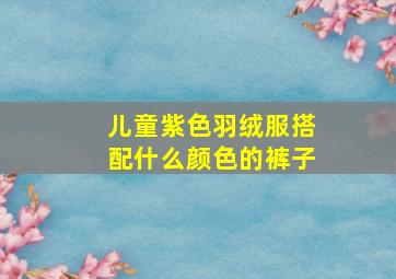 儿童紫色羽绒服搭配什么颜色的裤子