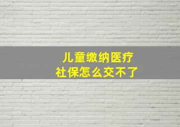 儿童缴纳医疗社保怎么交不了