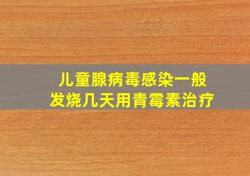 儿童腺病毒感染一般发烧几天用青霉素治疗