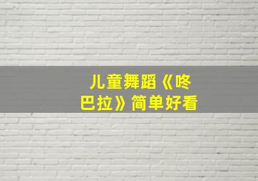 儿童舞蹈《咚巴拉》简单好看