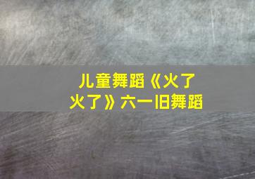 儿童舞蹈《火了火了》六一旧舞蹈