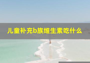 儿童补充b族维生素吃什么