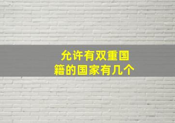 允许有双重国籍的国家有几个