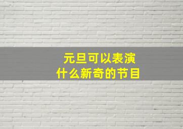 元旦可以表演什么新奇的节目