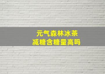 元气森林冰茶减糖含糖量高吗