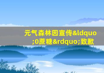 元气森林因宣传“0蔗糖”致歉