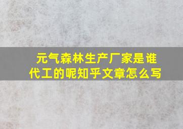 元气森林生产厂家是谁代工的呢知乎文章怎么写