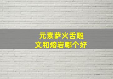 元素萨火舌雕文和熔岩哪个好