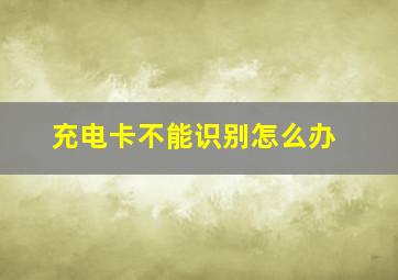 充电卡不能识别怎么办