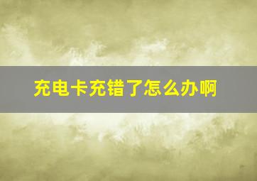 充电卡充错了怎么办啊