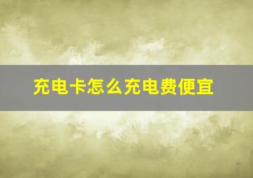 充电卡怎么充电费便宜